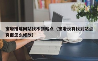 博白宝塔搭建网站找不到站点（宝塔没有找到站点页面怎么修改）
