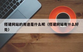 博白搭建网站的用途是什么呢（搭建网站有什么好处）