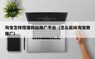 博白淘宝怎样搭建网站推广平台（怎么能给淘宝做推广）