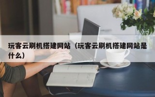 博白玩客云刷机搭建网站（玩客云刷机搭建网站是什么）