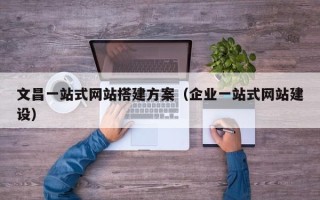 博白文昌一站式网站搭建方案（企业一站式网站建设）