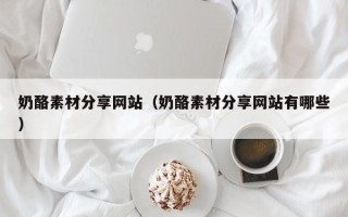 博白奶酪素材分享网站（奶酪素材分享网站有哪些）