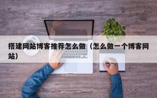 博白搭建网站博客推荐怎么做（怎么做一个博客网站）