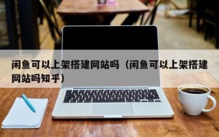 博白闲鱼可以上架搭建网站吗（闲鱼可以上架搭建网站吗知乎）