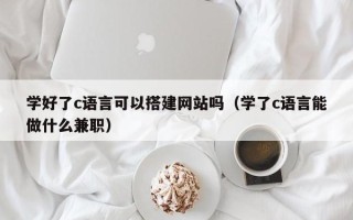 博白学好了c语言可以搭建网站吗（学了c语言能做什么兼职）