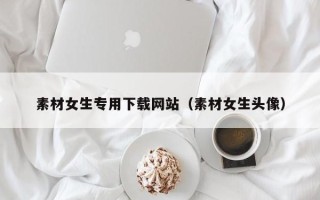 博白素材女生专用下载网站（素材女生头像）